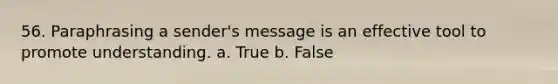 56. Paraphrasing a sender's message is an effective tool to promote understanding. a. True b. False