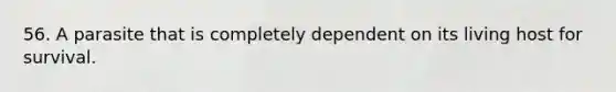 56. A parasite that is completely dependent on its living host for survival.