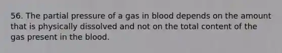 56. The partial pressure of a gas in blood depends on the amount that is physically dissolved and not on the total content of the gas present in the blood.