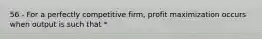 56 - For a perfectly competitive firm, profit maximization occurs when output is such that *