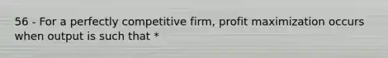 56 - For a perfectly competitive firm, profit maximization occurs when output is such that *