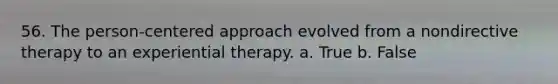 56. The person-centered approach evolved from a nondirective therapy to an experiential therapy.​ a. True b. False