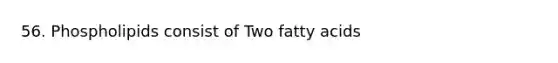 56. Phospholipids consist of Two fatty acids