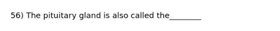 56) The pituitary gland is also called the________