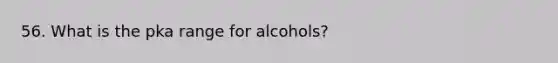 56. What is the pka range for alcohols?