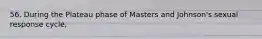 56. During the Plateau phase of Masters and Johnson's sexual response cycle,