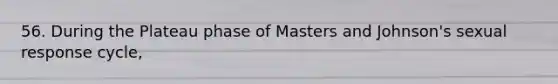 56. During the Plateau phase of Masters and Johnson's sexual response cycle,