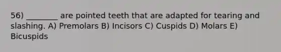 56) ________ are pointed teeth that are adapted for tearing and slashing. A) Premolars B) Incisors C) Cuspids D) Molars E) Bicuspids