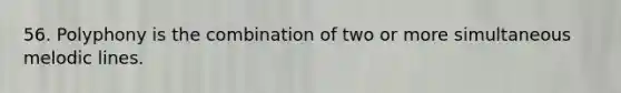 56. Polyphony is the combination of two or more simultaneous melodic lines.