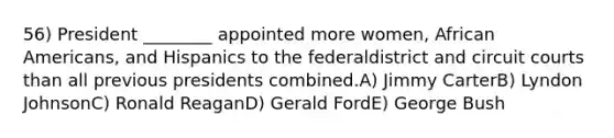 56) President ________ appointed more women, African Americans, and Hispanics to the federaldistrict and circuit courts than all previous presidents combined.A) Jimmy CarterB) Lyndon JohnsonC) Ronald ReaganD) Gerald FordE) George Bush