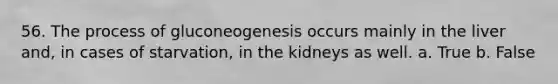 56. The process of gluconeogenesis occurs mainly in the liver and, in cases of starvation, in the kidneys as well.​ a. True b. False