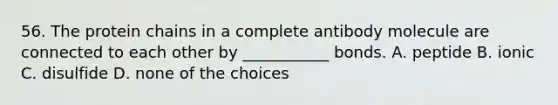 56. The protein chains in a complete antibody molecule are connected to each other by ___________ bonds. A. peptide B. ionic C. disulfide D. none of the choices