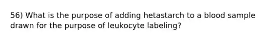 56) What is the purpose of adding hetastarch to a blood sample drawn for the purpose of leukocyte labeling?