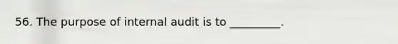 56. The purpose of internal audit is to _________.