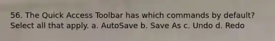 56. The Quick Access Toolbar has which commands by default? Select all that apply. a. AutoSave b. Save As c. Undo d. Redo