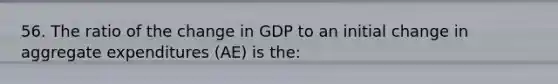 56. The ratio of the change in GDP to an initial change in aggregate expenditures (AE) is the: