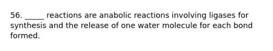 56. _____ reactions are anabolic reactions involving ligases for synthesis and the release of one water molecule for each bond formed.