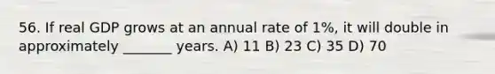 56. If real GDP grows at an annual rate of 1%, it will double in approximately _______ years. A) 11 B) 23 C) 35 D) 70