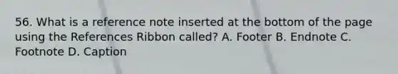 56. What is a reference note inserted at the bottom of the page using the References Ribbon called? A. Footer B. Endnote C. Footnote D. Caption