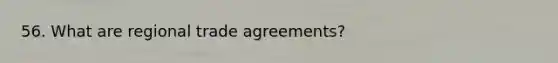 56. What are regional trade agreements?