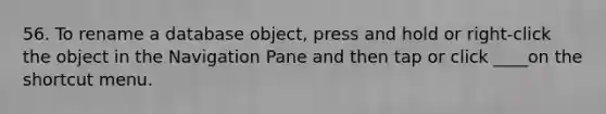 56. To rename a database object, press and hold or right-click the object in the Navigation Pane and then tap or click ____on the shortcut menu.