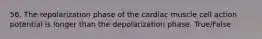 56. The repolarization phase of the cardiac muscle cell action potential is longer than the depolarization phase. True/False