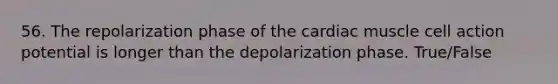 56. The repolarization phase of the cardiac muscle cell action potential is longer than the depolarization phase. True/False