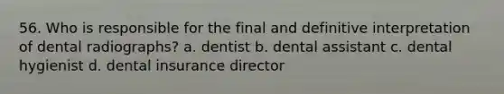 56. Who is responsible for the final and definitive interpretation of dental radiographs? a. dentist b. dental assistant c. dental hygienist d. dental insurance director