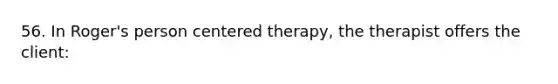 56. In Roger's person centered therapy, the therapist offers the client: