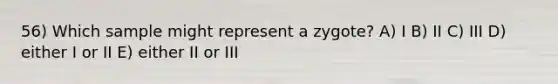 56) Which sample might represent a zygote? A) I B) II C) III D) either I or II E) either II or III