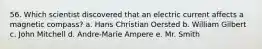56. Which scientist discovered that an electric current affects a magnetic compass? a. Hans Christian Oersted b. William Gilbert c. John Mitchell d. Andre-Marie Ampere e. Mr. Smith