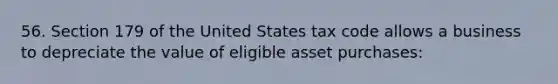 56. Section 179 of the United States tax code allows a business to depreciate the value of eligible asset purchases: