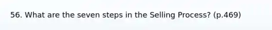 56. What are the seven steps in the Selling Process? (p.469)