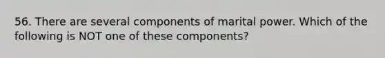 56. There are several components of marital power. Which of the following is NOT one of these components?