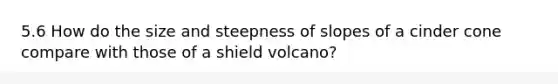 5.6 How do the size and steepness of slopes of a cinder cone compare with those of a shield volcano?