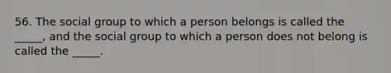 56. The social group to which a person belongs is called the _____, and the social group to which a person does not belong is called the _____.