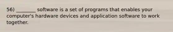 56) ________ software is a set of programs that enables your computer's hardware devices and application software to work together.