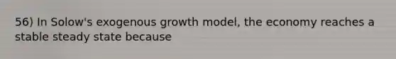 56) In Solow's exogenous growth model, the economy reaches a stable steady state because