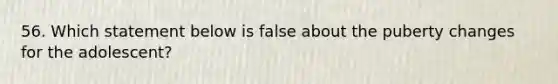 56. Which statement below is false about the puberty changes for the adolescent?