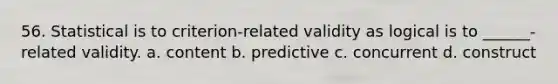 56. Statistical is to criterion-related validity as logical is to ______-related validity. a. content b. predictive c. concurrent d. construct