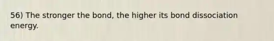 56) The stronger the bond, the higher its bond dissociation energy.
