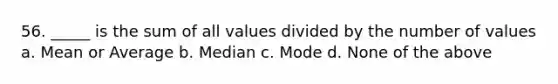 56. _____ is the sum of all values divided by the number of values a. Mean or Average b. Median c. Mode d. None of the above