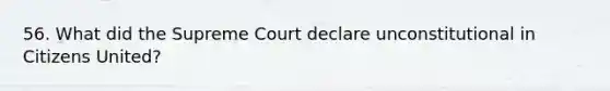 56. What did the Supreme Court declare unconstitutional in Citizens United?