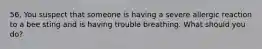56. You suspect that someone is having a severe allergic reaction to a bee sting and is having trouble breathing. What should you do?