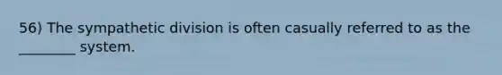 56) The sympathetic division is often casually referred to as the ________ system.