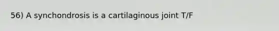 56) A synchondrosis is a cartilaginous joint T/F