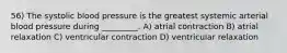 56) The systolic blood pressure is the greatest systemic arterial blood pressure during _________. A) atrial contraction B) atrial relaxation C) ventricular contraction D) ventricular relaxation