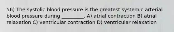 56) The systolic blood pressure is the greatest systemic arterial blood pressure during _________. A) atrial contraction B) atrial relaxation C) ventricular contraction D) ventricular relaxation