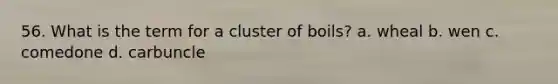 56. What is the term for a cluster of boils? a. wheal b. wen c. comedone d. carbuncle