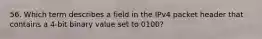 56. Which term describes a field in the IPv4 packet header that contains a 4-bit binary value set to 0100?